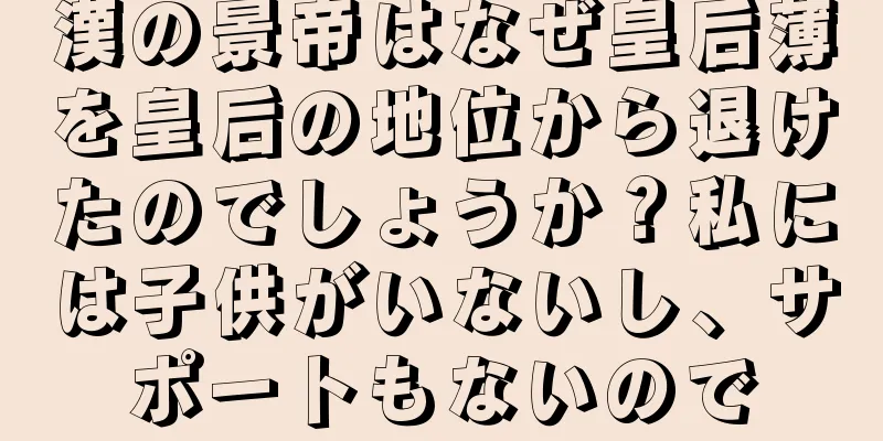 漢の景帝はなぜ皇后薄を皇后の地位から退けたのでしょうか？私には子供がいないし、サポートもないので