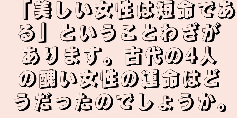 「美しい女性は短命である」ということわざがあります。古代の4人の醜い女性の運命はどうだったのでしょうか。