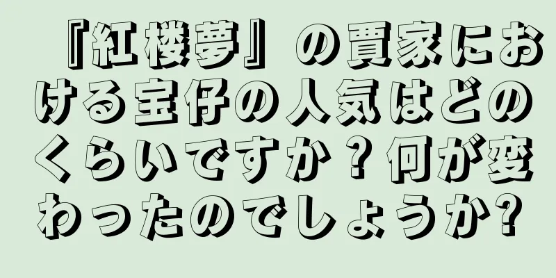 『紅楼夢』の賈家における宝仔の人気はどのくらいですか？何が変わったのでしょうか?