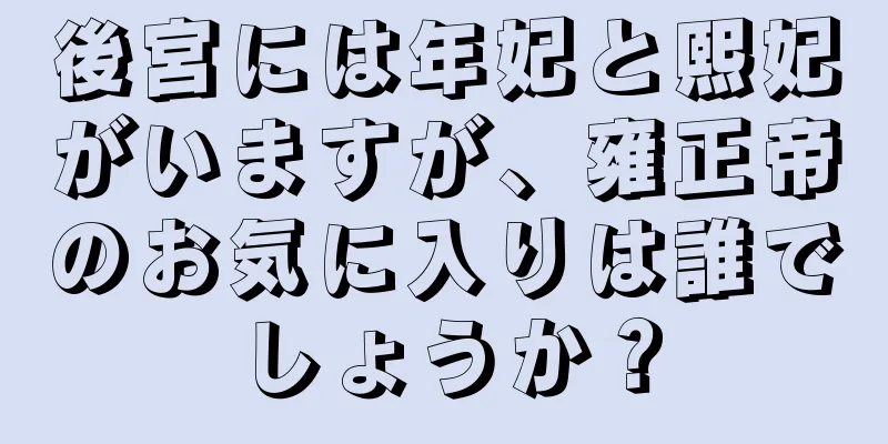 後宮には年妃と熙妃がいますが、雍正帝のお気に入りは誰でしょうか？