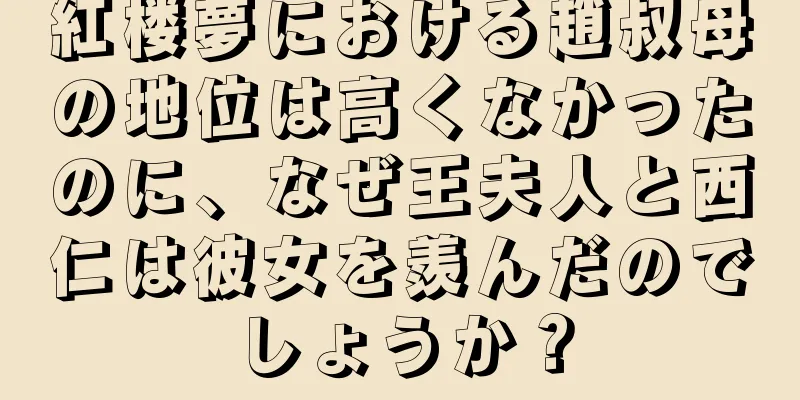 紅楼夢における趙叔母の地位は高くなかったのに、なぜ王夫人と西仁は彼女を羨んだのでしょうか？