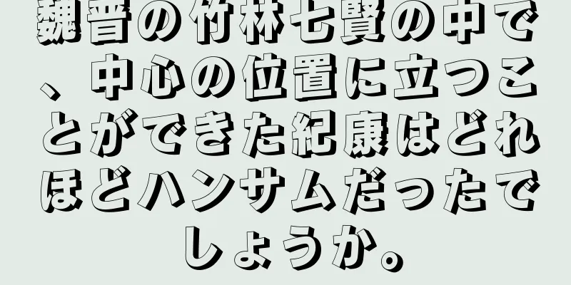 魏晋の竹林七賢の中で、中心の位置に立つことができた紀康はどれほどハンサムだったでしょうか。