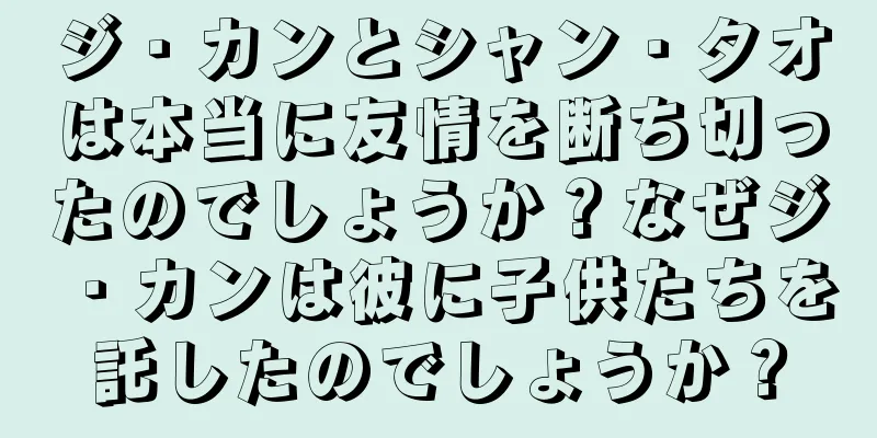 ジ・カンとシャン・タオは本当に友情を断ち切ったのでしょうか？なぜジ・カンは彼に子供たちを託したのでしょうか？