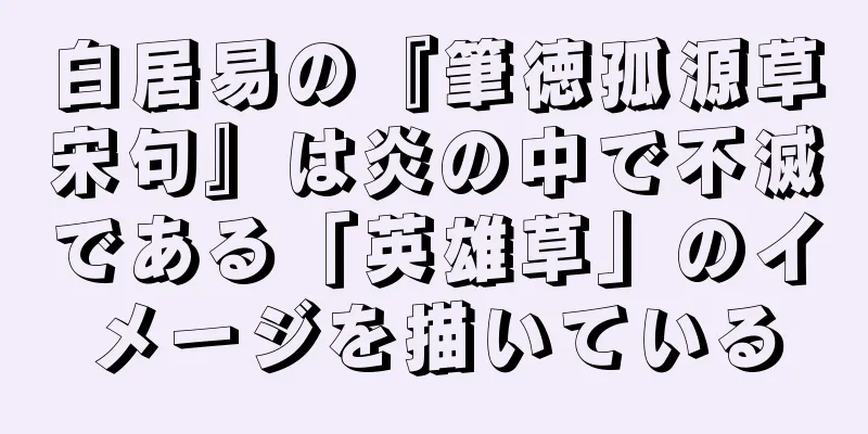 白居易の『筆徳孤源草宋句』は炎の中で不滅である「英雄草」のイメージを描いている