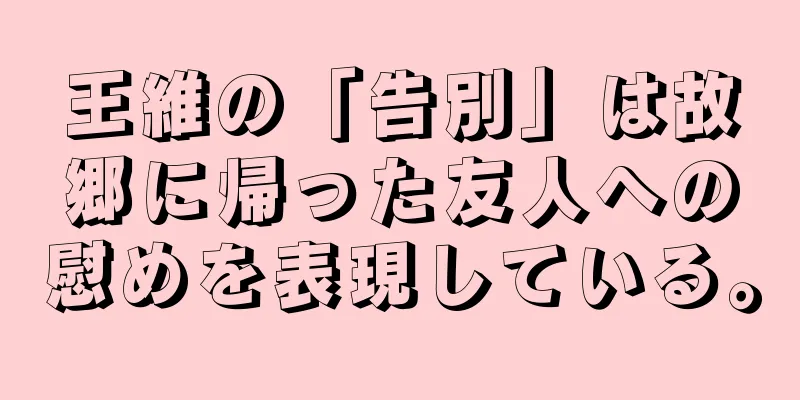 王維の「告別」は故郷に帰った友人への慰めを表現している。