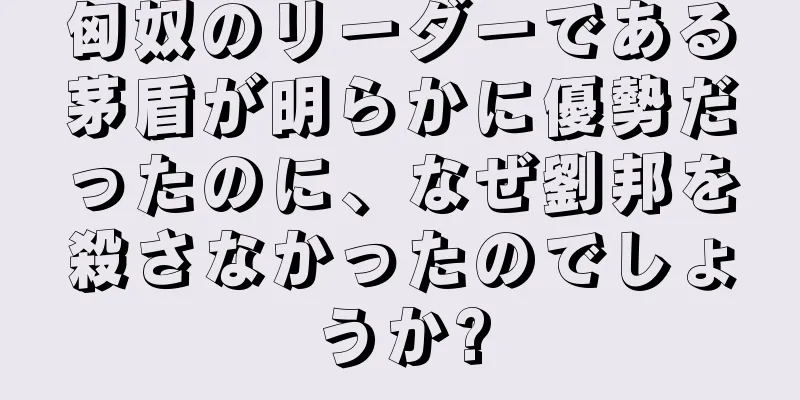 匈奴のリーダーである茅盾が明らかに優勢だったのに、なぜ劉邦を殺さなかったのでしょうか?
