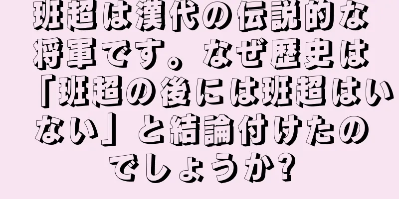 班超は漢代の伝説的な将軍です。なぜ歴史は「班超の後には班超はいない」と結論付けたのでしょうか?