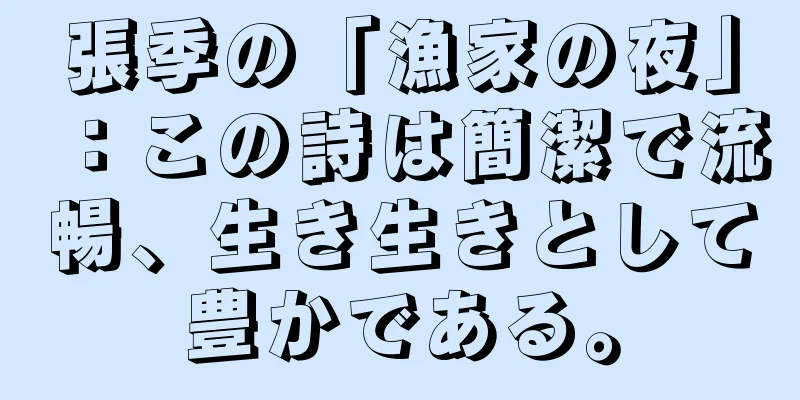 張季の「漁家の夜」：この詩は簡潔で流暢、生き生きとして豊かである。