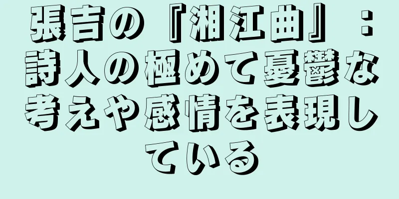 張吉の『湘江曲』：詩人の極めて憂鬱な考えや感情を表現している