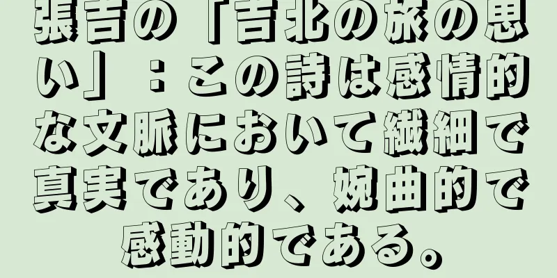 張吉の「吉北の旅の思い」：この詩は感情的な文脈において繊細で真実であり、婉曲的で感動的である。