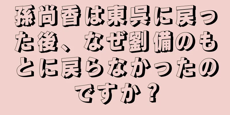 孫尚香は東呉に戻った後、なぜ劉備のもとに戻らなかったのですか？