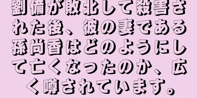 劉備が敗北して殺害された後、彼の妻である孫尚香はどのようにして亡くなったのか、広く噂されています。