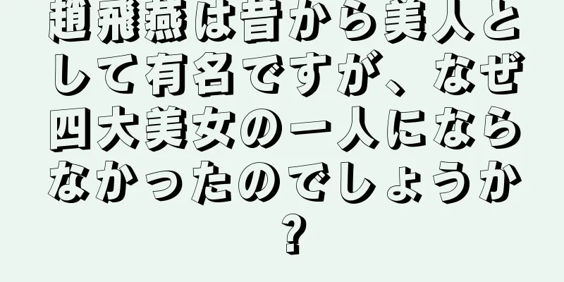 趙飛燕は昔から美人として有名ですが、なぜ四大美女の一人にならなかったのでしょうか？