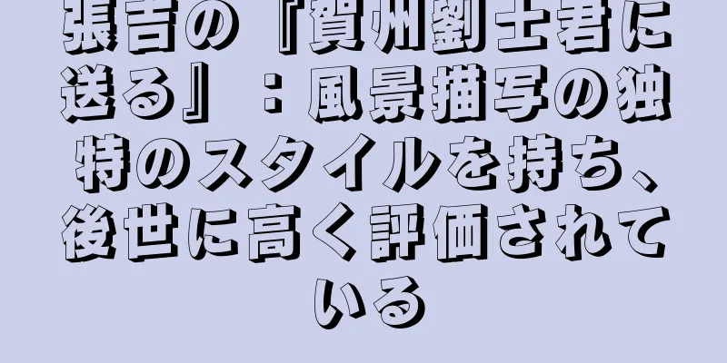 張吉の『賀州劉士君に送る』：風景描写の独特のスタイルを持ち、後世に高く評価されている