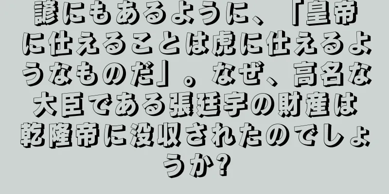 諺にもあるように、「皇帝に仕えることは虎に仕えるようなものだ」。なぜ、高名な大臣である張廷宇の財産は乾隆帝に没収されたのでしょうか?