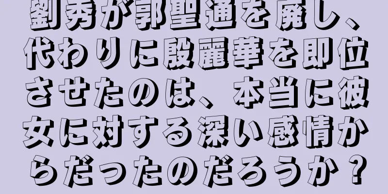 劉秀が郭聖通を廃し、代わりに殷麗華を即位させたのは、本当に彼女に対する深い感情からだったのだろうか？