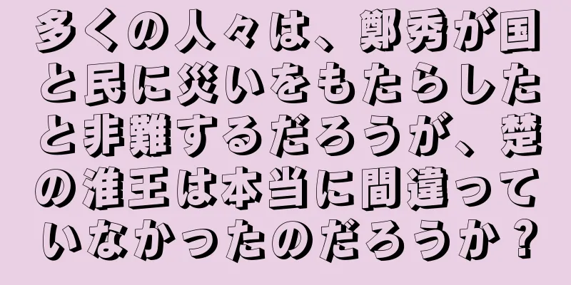 多くの人々は、鄭秀が国と民に災いをもたらしたと非難するだろうが、楚の淮王は本当に間違っていなかったのだろうか？
