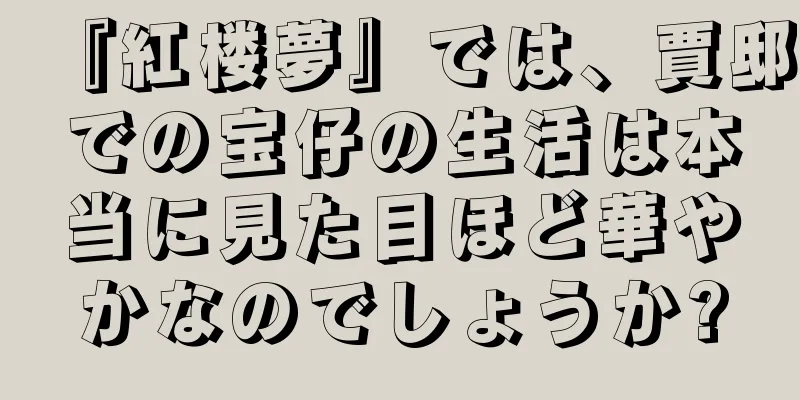 『紅楼夢』では、賈邸での宝仔の生活は本当に見た目ほど華やかなのでしょうか?