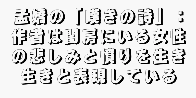 孟嬌の「嘆きの詩」：作者は閨房にいる女性の悲しみと憤りを生き生きと表現している