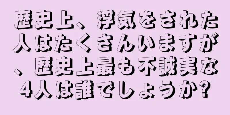 歴史上、浮気をされた人はたくさんいますが、歴史上最も不誠実な4人は誰でしょうか?
