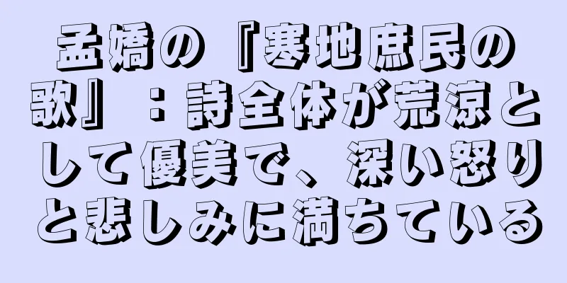 孟嬌の『寒地庶民の歌』：詩全体が荒涼として優美で、深い怒りと悲しみに満ちている