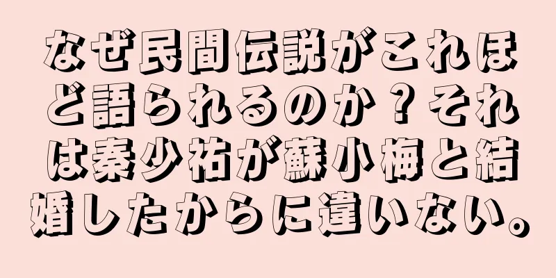 なぜ民間伝説がこれほど語られるのか？それは秦少祐が蘇小梅と結婚したからに違いない。