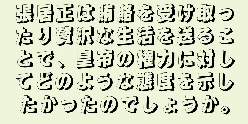 張居正は賄賂を受け取ったり贅沢な生活を送ることで、皇帝の権力に対してどのような態度を示したかったのでしょうか。