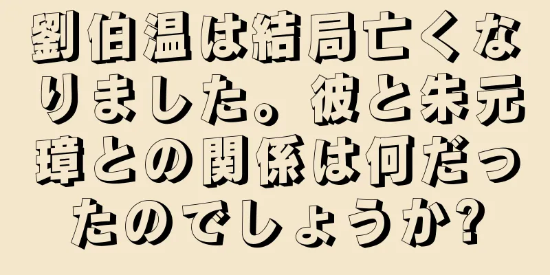 劉伯温は結局亡くなりました。彼と朱元璋との関係は何だったのでしょうか?