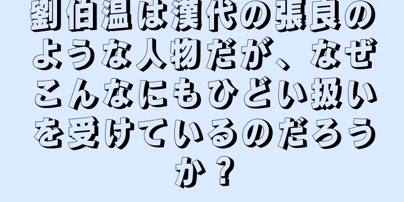 劉伯温は漢代の張良のような人物だが、なぜこんなにもひどい扱いを受けているのだろうか？