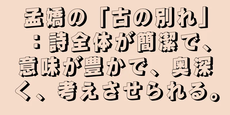 孟嬌の「古の別れ」：詩全体が簡潔で、意味が豊かで、奥深く、考えさせられる。
