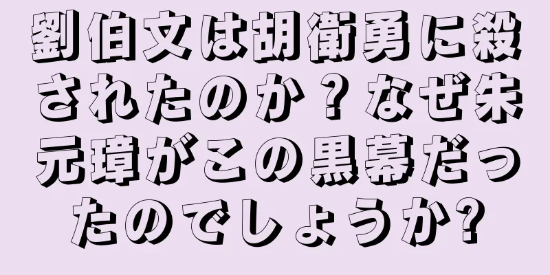 劉伯文は胡衛勇に殺されたのか？なぜ朱元璋がこの黒幕だったのでしょうか?