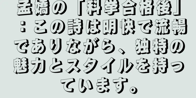孟嬌の「科挙合格後」：この詩は明快で流暢でありながら、独特の魅力とスタイルを持っています。