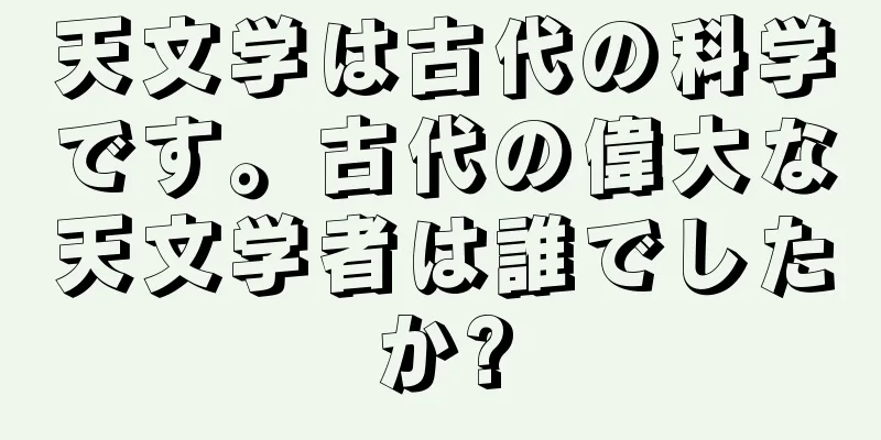 天文学は古代の科学です。古代の偉大な天文学者は誰でしたか?