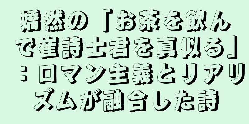 嬌然の「お茶を飲んで崔詩士君を真似る」：ロマン主義とリアリズムが融合した詩