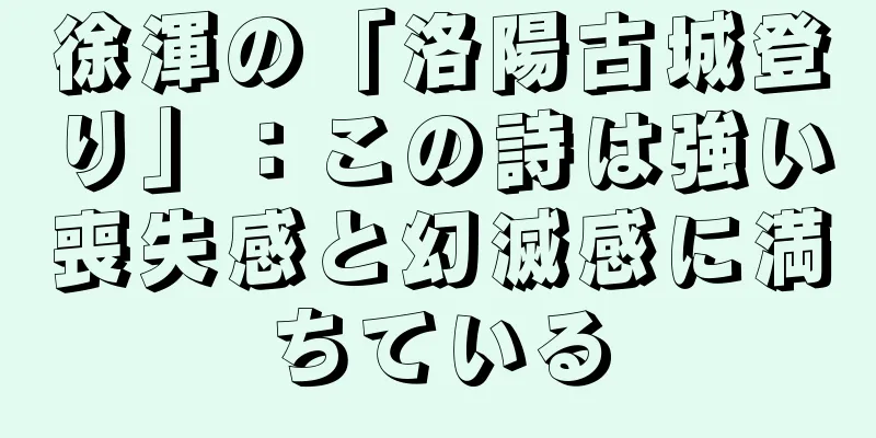 徐渾の「洛陽古城登り」：この詩は強い喪失感と幻滅感に満ちている
