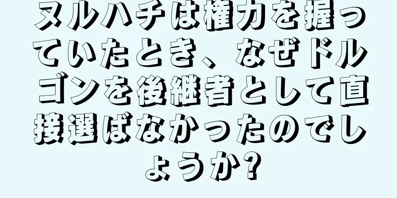 ヌルハチは権力を握っていたとき、なぜドルゴンを後継者として直接選ばなかったのでしょうか?