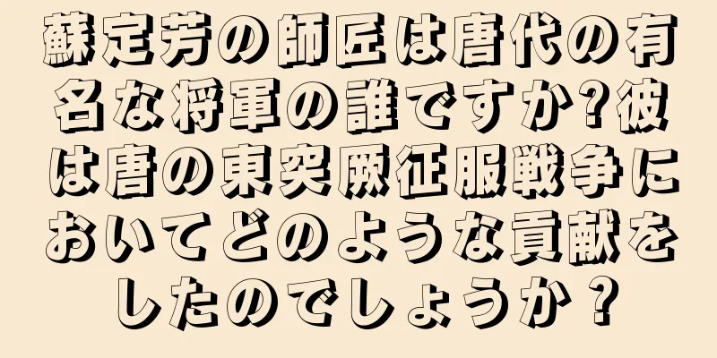 蘇定芳の師匠は唐代の有名な将軍の誰ですか?彼は唐の東突厥征服戦争においてどのような貢献をしたのでしょうか？
