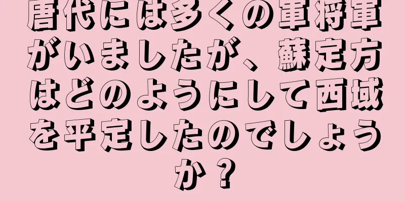 唐代には多くの軍将軍がいましたが、蘇定方はどのようにして西域を平定したのでしょうか？