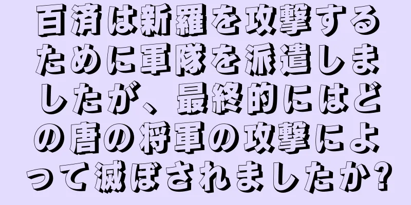 百済は新羅を攻撃するために軍隊を派遣しましたが、最終的にはどの唐の将軍の攻撃によって滅ぼされましたか?