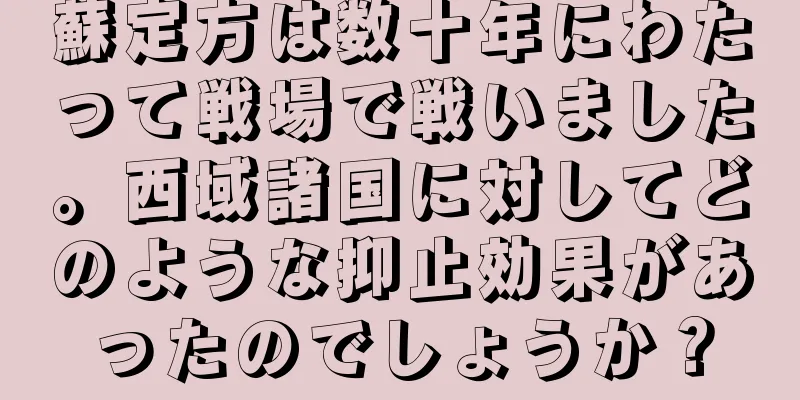 蘇定方は数十年にわたって戦場で戦いました。西域諸国に対してどのような抑止効果があったのでしょうか？