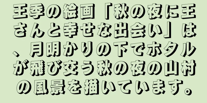 王季の絵画「秋の夜に王さんと幸せな出会い」は、月明かりの下でホタルが飛び交う秋の夜の山村の風景を描いています。