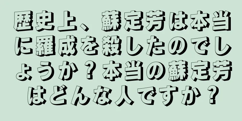歴史上、蘇定芳は本当に羅成を殺したのでしょうか？本当の蘇定芳はどんな人ですか？