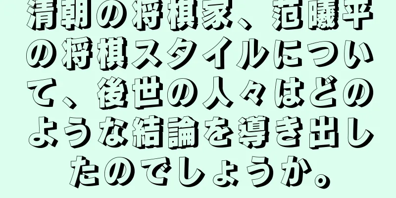 清朝の将棋家、范曦平の将棋スタイルについて、後世の人々はどのような結論を導き出したのでしょうか。