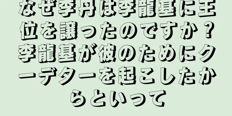 なぜ李丹は李龍基に王位を譲ったのですか？李龍基が彼のためにクーデターを起こしたからといって