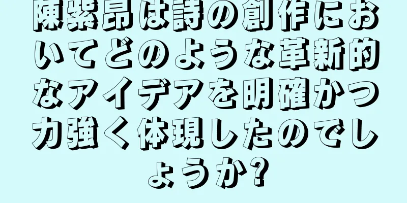 陳紫昂は詩の創作においてどのような革新的なアイデアを明確かつ力強く体現したのでしょうか?