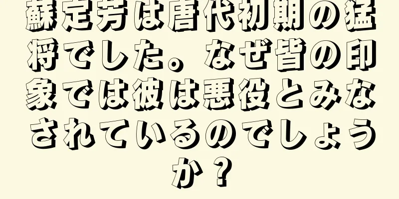 蘇定芳は唐代初期の猛将でした。なぜ皆の印象では彼は悪役とみなされているのでしょうか？