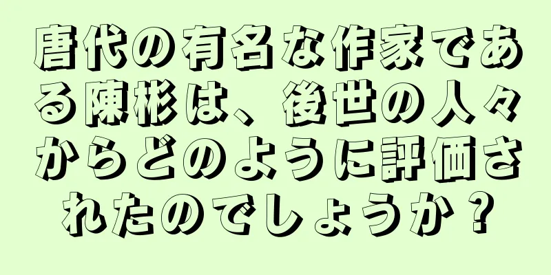 唐代の有名な作家である陳彬は、後世の人々からどのように評価されたのでしょうか？
