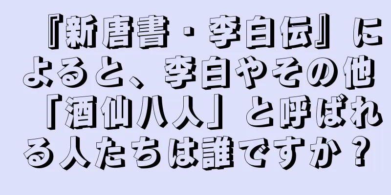 『新唐書・李白伝』によると、李白やその他「酒仙八人」と呼ばれる人たちは誰ですか？