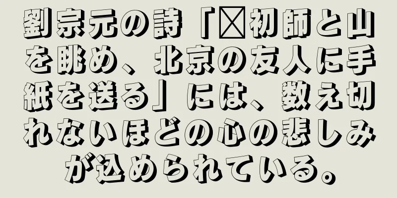 劉宗元の詩「郝初師と山を眺め、北京の友人に手紙を送る」には、数え切れないほどの心の悲しみが込められている。