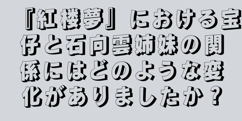 『紅楼夢』における宝仔と石向雲姉妹の関係にはどのような変化がありましたか？